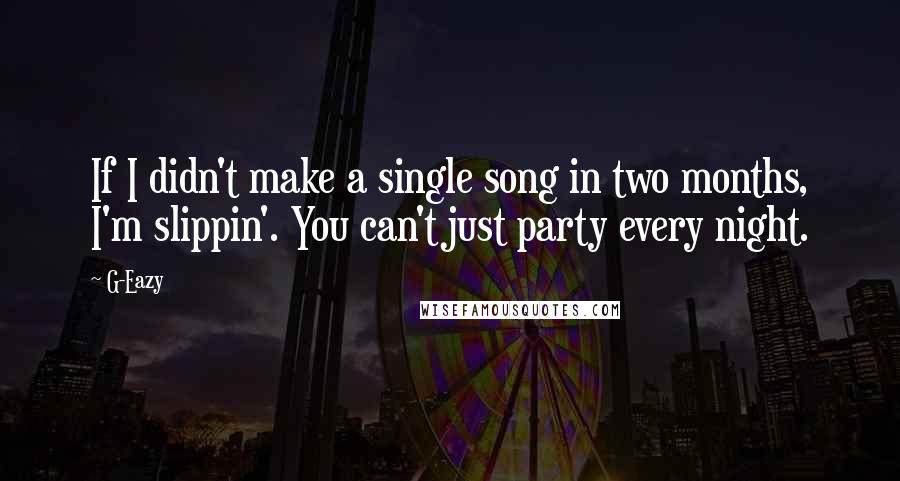 G-Eazy Quotes: If I didn't make a single song in two months, I'm slippin'. You can't just party every night.