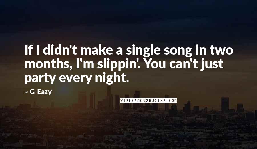 G-Eazy Quotes: If I didn't make a single song in two months, I'm slippin'. You can't just party every night.