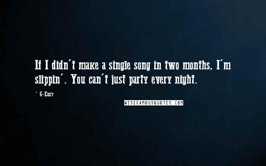 G-Eazy Quotes: If I didn't make a single song in two months, I'm slippin'. You can't just party every night.