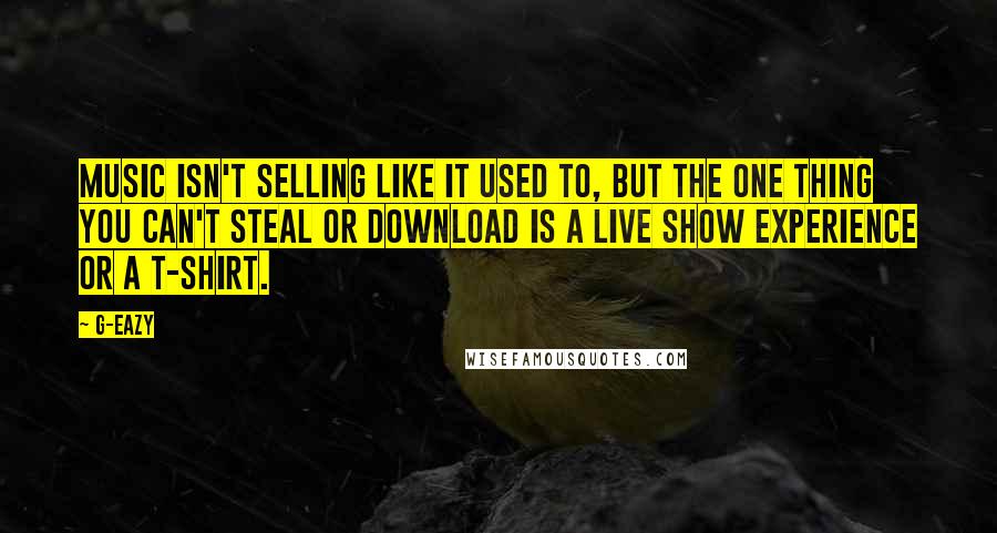 G-Eazy Quotes: Music isn't selling like it used to, but the one thing you can't steal or download is a live show experience or a T-shirt.