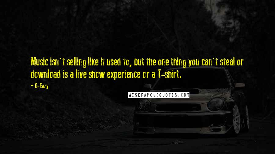 G-Eazy Quotes: Music isn't selling like it used to, but the one thing you can't steal or download is a live show experience or a T-shirt.