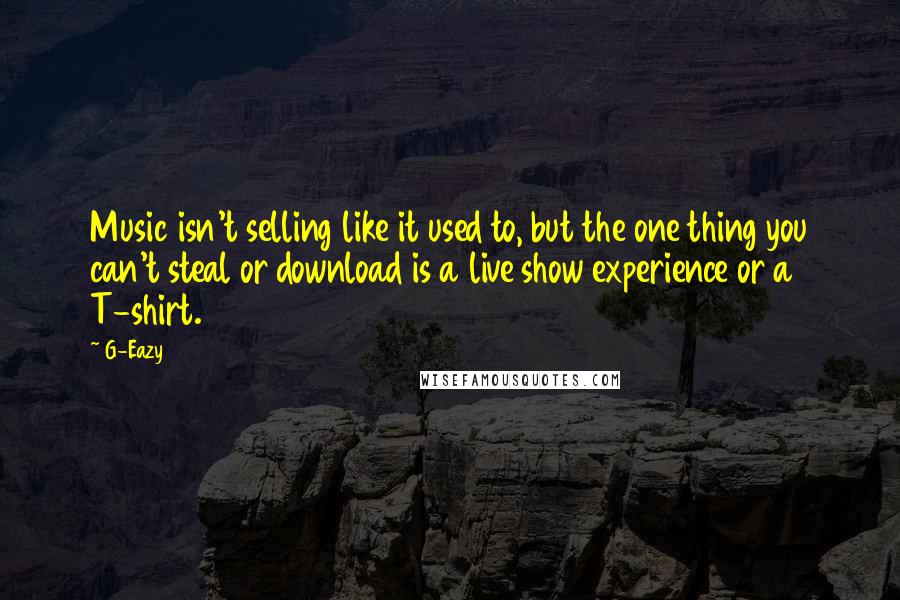 G-Eazy Quotes: Music isn't selling like it used to, but the one thing you can't steal or download is a live show experience or a T-shirt.