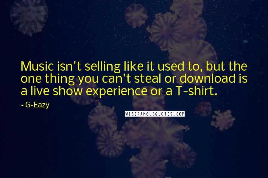 G-Eazy Quotes: Music isn't selling like it used to, but the one thing you can't steal or download is a live show experience or a T-shirt.