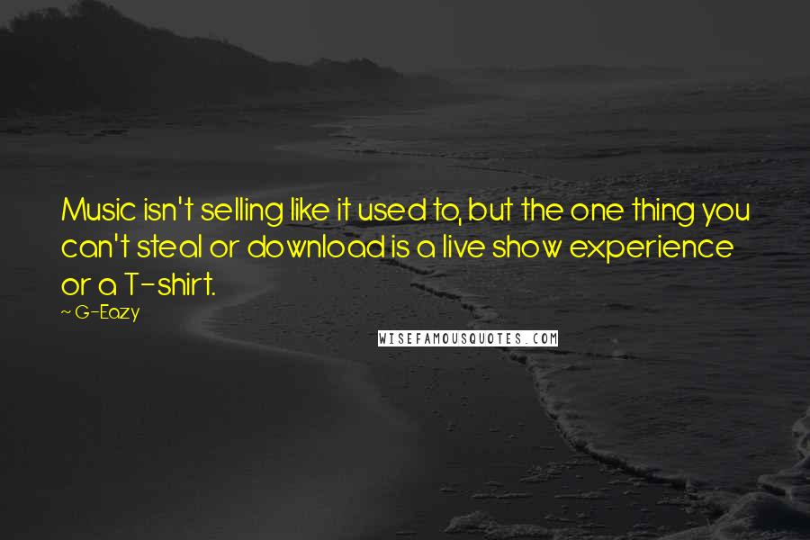 G-Eazy Quotes: Music isn't selling like it used to, but the one thing you can't steal or download is a live show experience or a T-shirt.