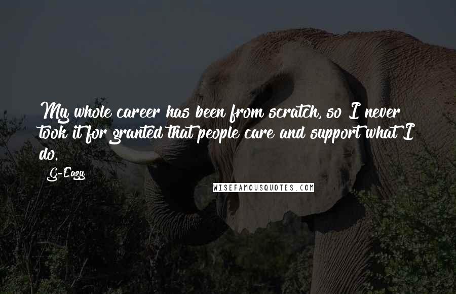 G-Eazy Quotes: My whole career has been from scratch, so I never took it for granted that people care and support what I do.