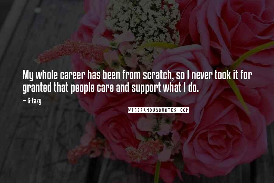 G-Eazy Quotes: My whole career has been from scratch, so I never took it for granted that people care and support what I do.