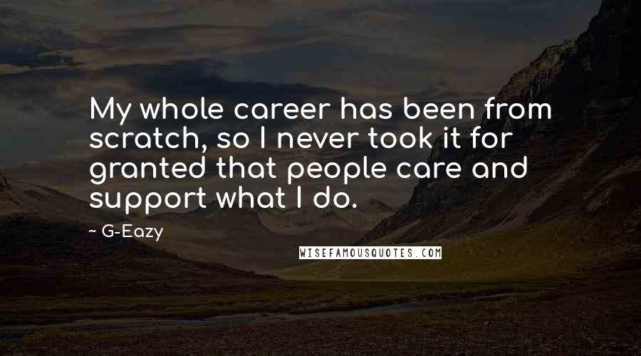 G-Eazy Quotes: My whole career has been from scratch, so I never took it for granted that people care and support what I do.
