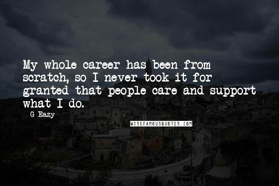 G-Eazy Quotes: My whole career has been from scratch, so I never took it for granted that people care and support what I do.