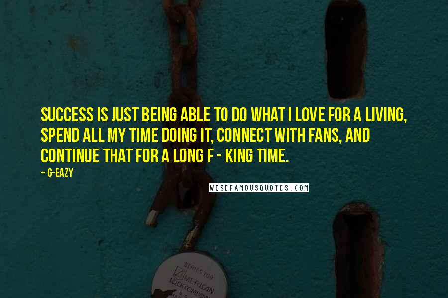G-Eazy Quotes: Success is just being able to do what I love for a living, spend all my time doing it, connect with fans, and continue that for a long f - king time.
