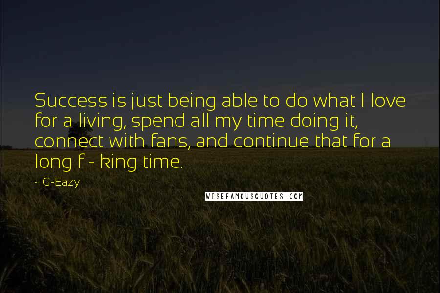 G-Eazy Quotes: Success is just being able to do what I love for a living, spend all my time doing it, connect with fans, and continue that for a long f - king time.