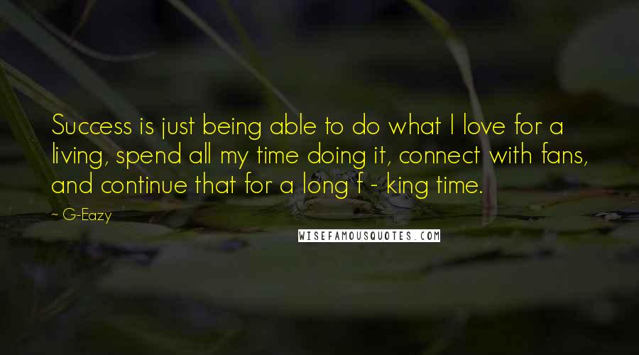 G-Eazy Quotes: Success is just being able to do what I love for a living, spend all my time doing it, connect with fans, and continue that for a long f - king time.