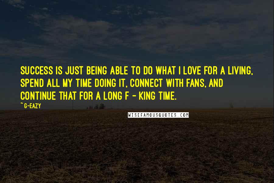 G-Eazy Quotes: Success is just being able to do what I love for a living, spend all my time doing it, connect with fans, and continue that for a long f - king time.