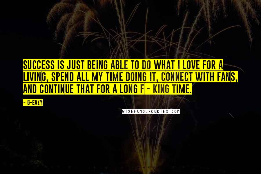 G-Eazy Quotes: Success is just being able to do what I love for a living, spend all my time doing it, connect with fans, and continue that for a long f - king time.