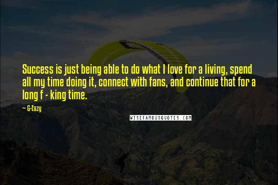 G-Eazy Quotes: Success is just being able to do what I love for a living, spend all my time doing it, connect with fans, and continue that for a long f - king time.