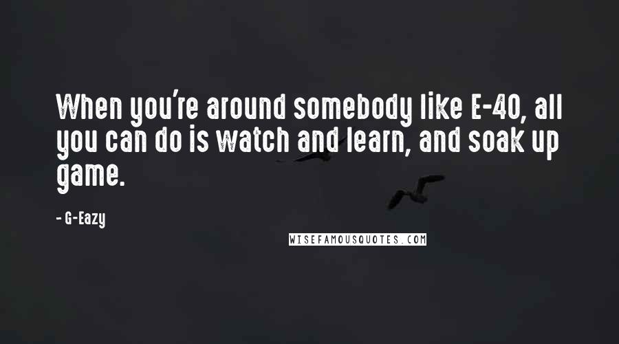 G-Eazy Quotes: When you're around somebody like E-40, all you can do is watch and learn, and soak up game.