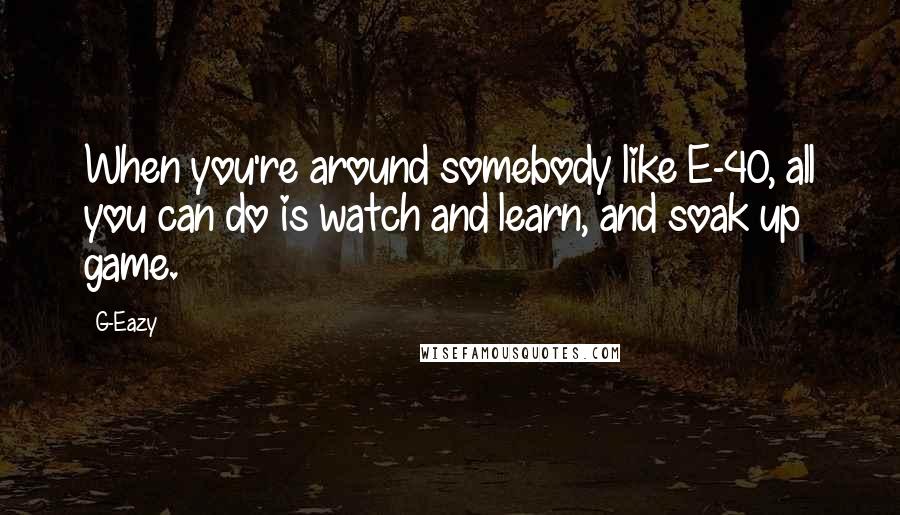 G-Eazy Quotes: When you're around somebody like E-40, all you can do is watch and learn, and soak up game.