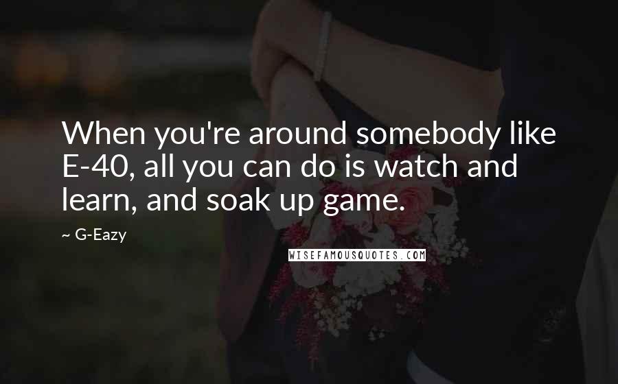 G-Eazy Quotes: When you're around somebody like E-40, all you can do is watch and learn, and soak up game.