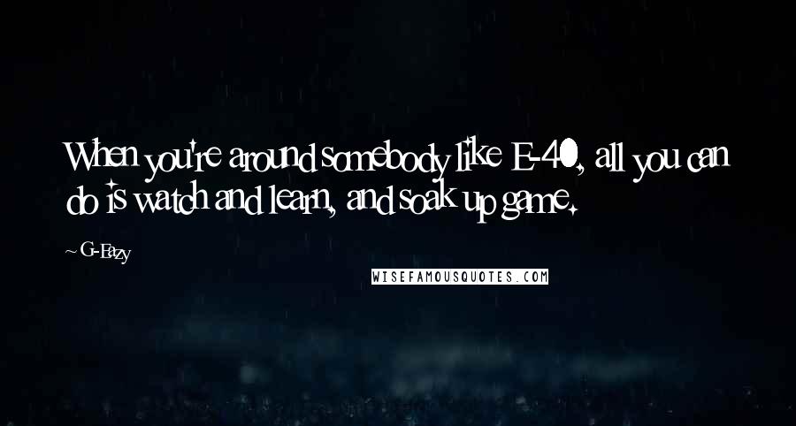 G-Eazy Quotes: When you're around somebody like E-40, all you can do is watch and learn, and soak up game.