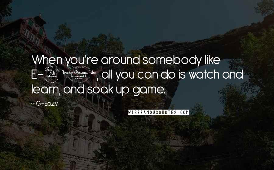 G-Eazy Quotes: When you're around somebody like E-40, all you can do is watch and learn, and soak up game.