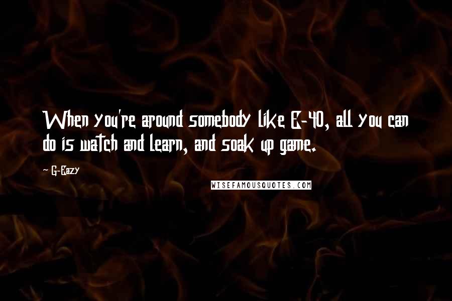 G-Eazy Quotes: When you're around somebody like E-40, all you can do is watch and learn, and soak up game.