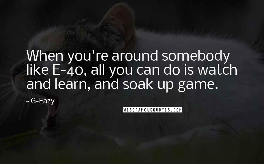 G-Eazy Quotes: When you're around somebody like E-40, all you can do is watch and learn, and soak up game.