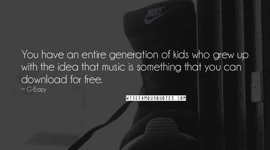 G-Eazy Quotes: You have an entire generation of kids who grew up with the idea that music is something that you can download for free.