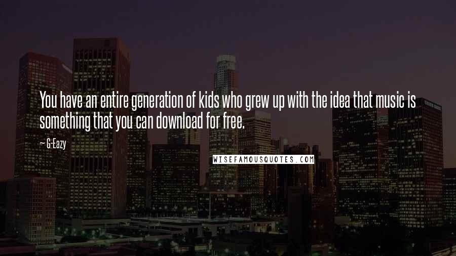 G-Eazy Quotes: You have an entire generation of kids who grew up with the idea that music is something that you can download for free.