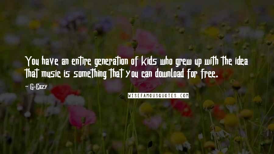 G-Eazy Quotes: You have an entire generation of kids who grew up with the idea that music is something that you can download for free.