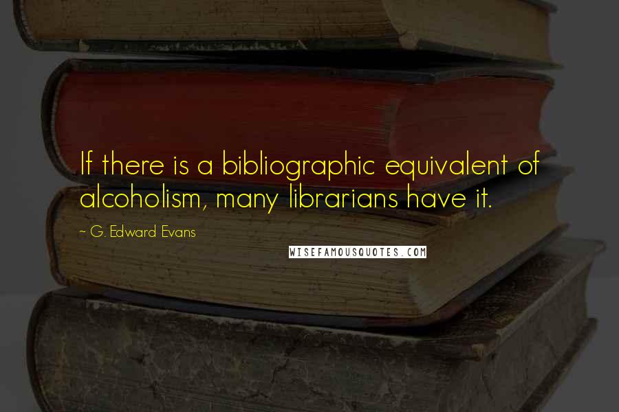 G. Edward Evans Quotes: If there is a bibliographic equivalent of alcoholism, many librarians have it.