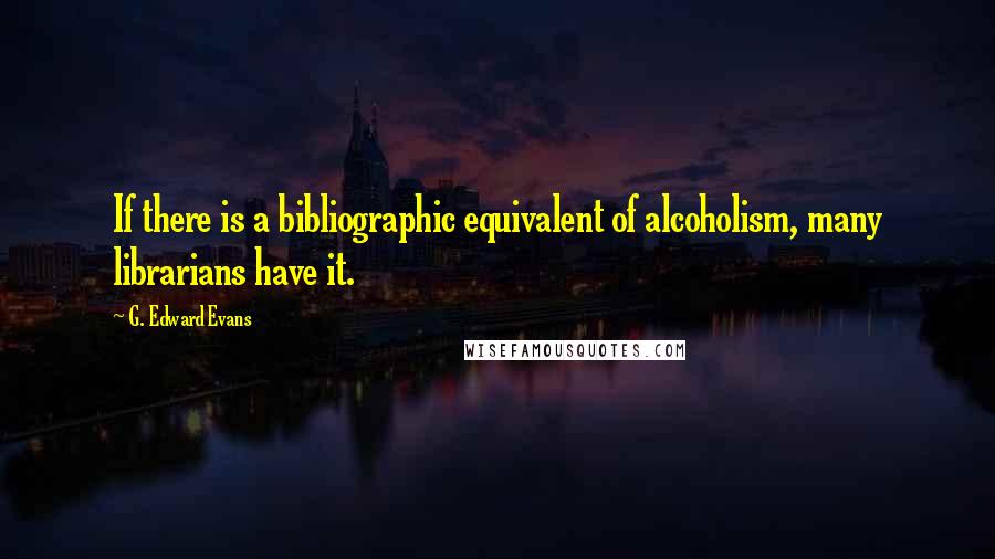G. Edward Evans Quotes: If there is a bibliographic equivalent of alcoholism, many librarians have it.