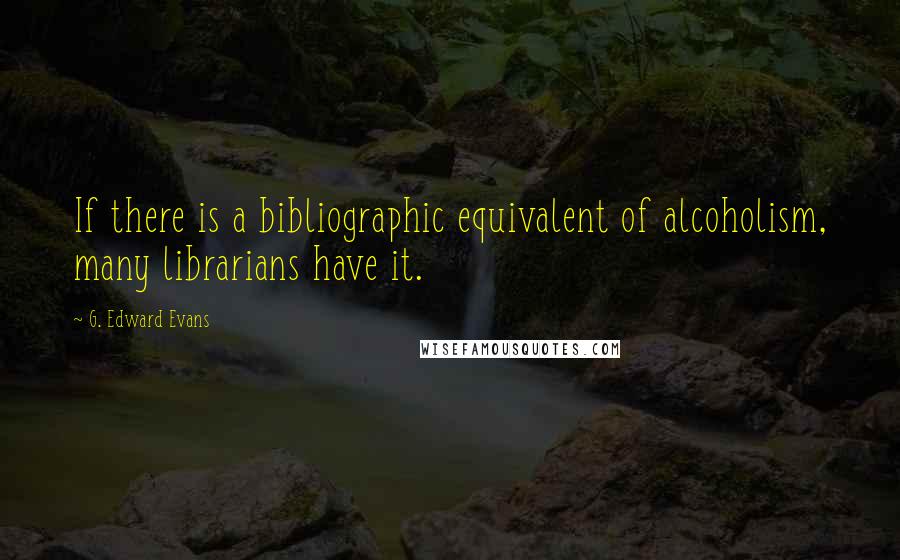 G. Edward Evans Quotes: If there is a bibliographic equivalent of alcoholism, many librarians have it.