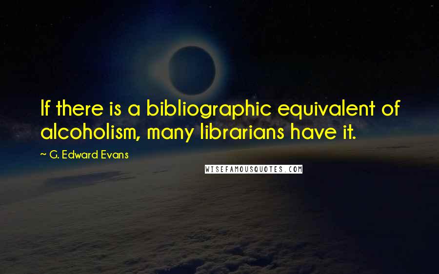 G. Edward Evans Quotes: If there is a bibliographic equivalent of alcoholism, many librarians have it.