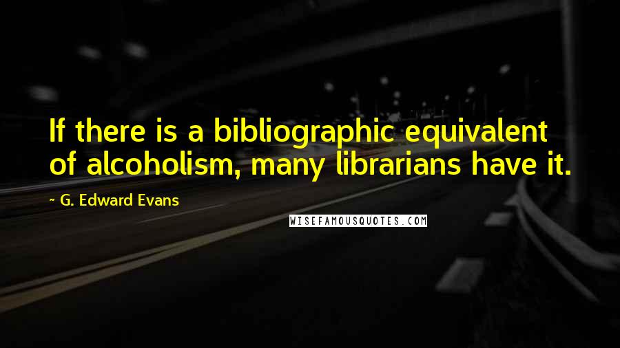 G. Edward Evans Quotes: If there is a bibliographic equivalent of alcoholism, many librarians have it.