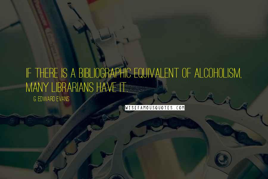 G. Edward Evans Quotes: If there is a bibliographic equivalent of alcoholism, many librarians have it.