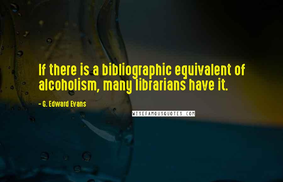 G. Edward Evans Quotes: If there is a bibliographic equivalent of alcoholism, many librarians have it.