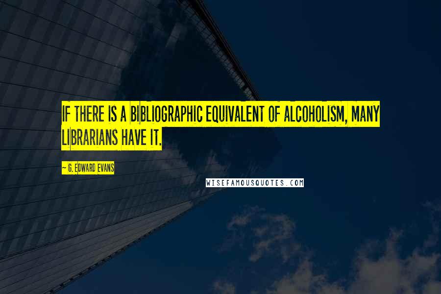 G. Edward Evans Quotes: If there is a bibliographic equivalent of alcoholism, many librarians have it.