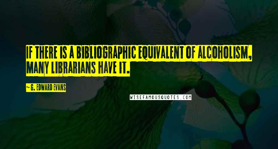 G. Edward Evans Quotes: If there is a bibliographic equivalent of alcoholism, many librarians have it.