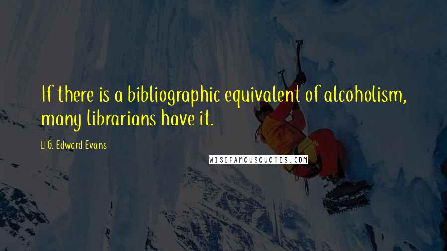 G. Edward Evans Quotes: If there is a bibliographic equivalent of alcoholism, many librarians have it.