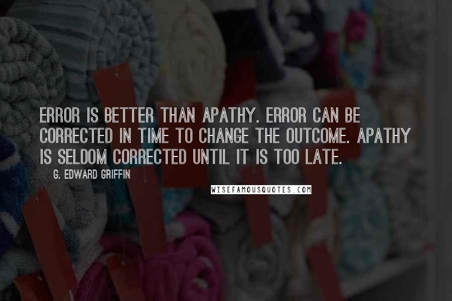 G. Edward Griffin Quotes: Error is better than apathy. Error can be corrected in time to change the outcome. Apathy is seldom corrected until it is too late.