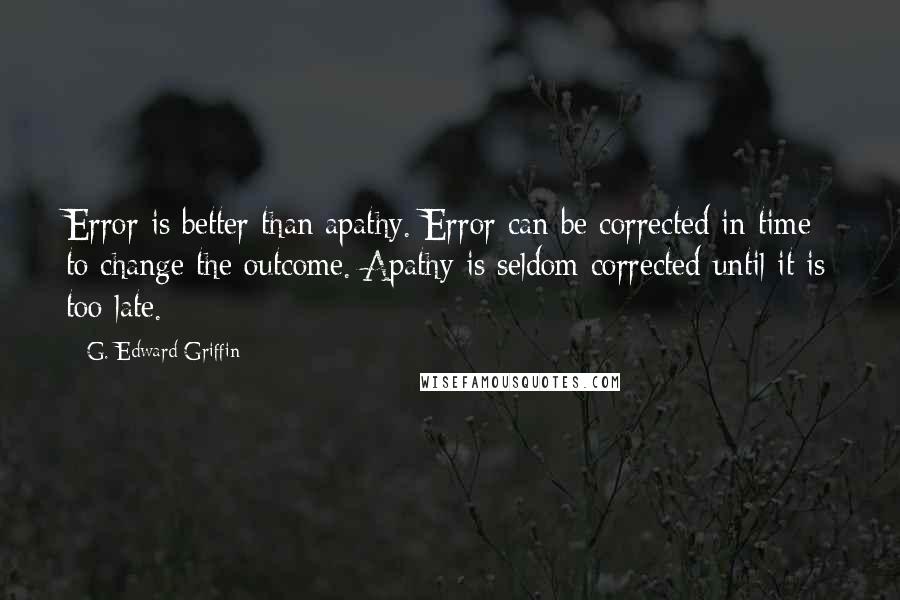 G. Edward Griffin Quotes: Error is better than apathy. Error can be corrected in time to change the outcome. Apathy is seldom corrected until it is too late.