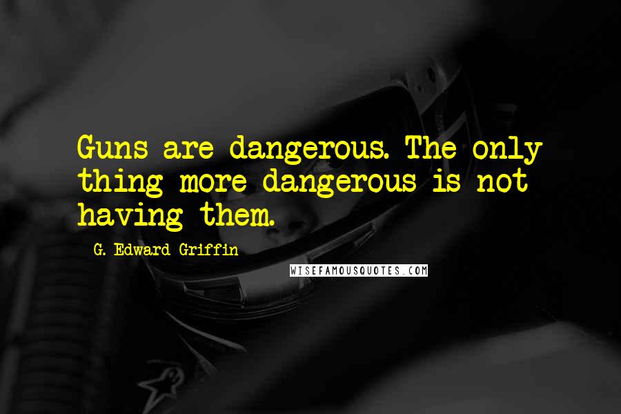 G. Edward Griffin Quotes: Guns are dangerous. The only thing more dangerous is not having them.