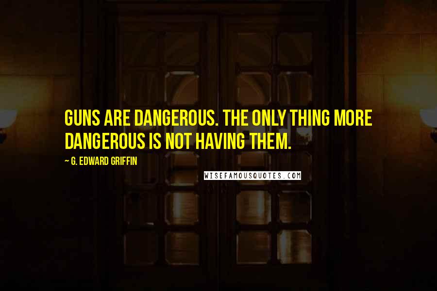 G. Edward Griffin Quotes: Guns are dangerous. The only thing more dangerous is not having them.