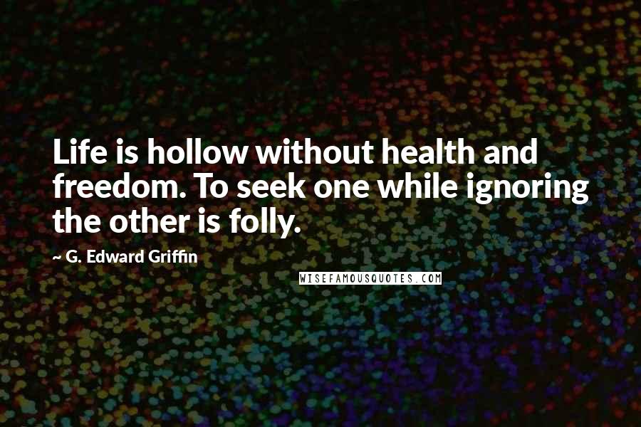 G. Edward Griffin Quotes: Life is hollow without health and freedom. To seek one while ignoring the other is folly.