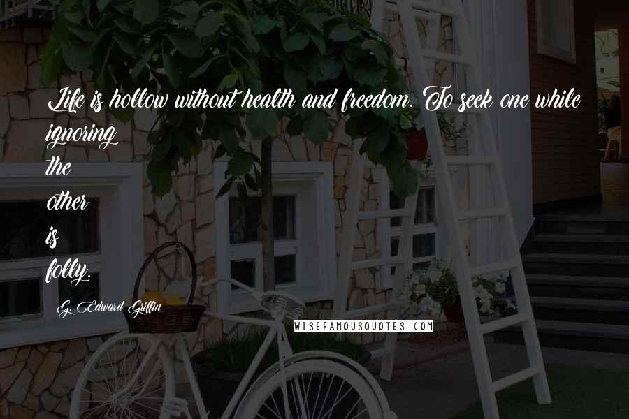G. Edward Griffin Quotes: Life is hollow without health and freedom. To seek one while ignoring the other is folly.