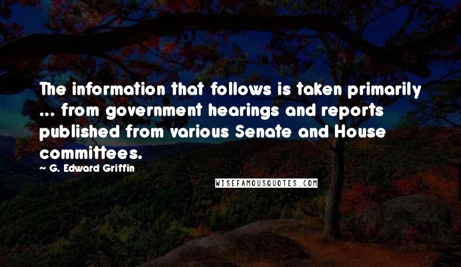 G. Edward Griffin Quotes: The information that follows is taken primarily ... from government hearings and reports published from various Senate and House committees.