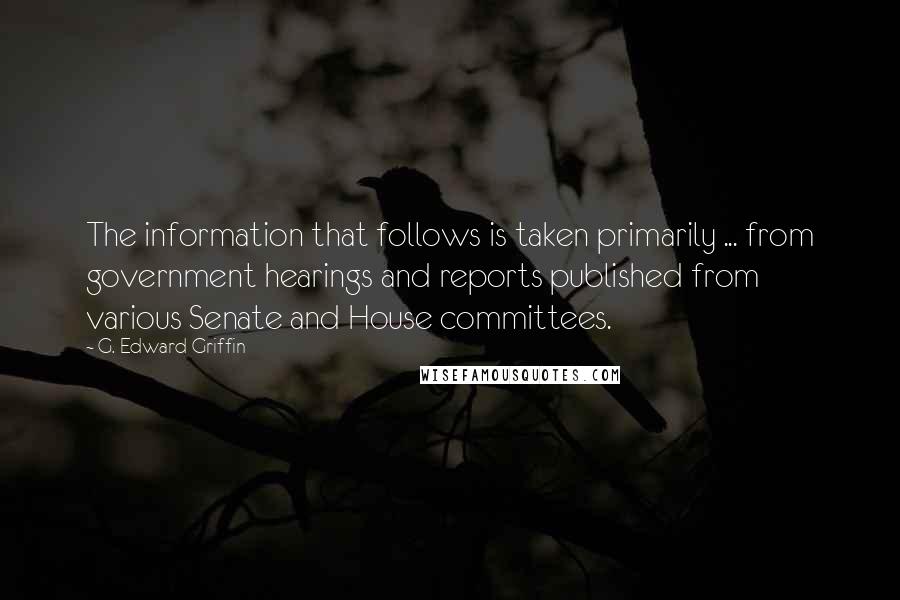 G. Edward Griffin Quotes: The information that follows is taken primarily ... from government hearings and reports published from various Senate and House committees.