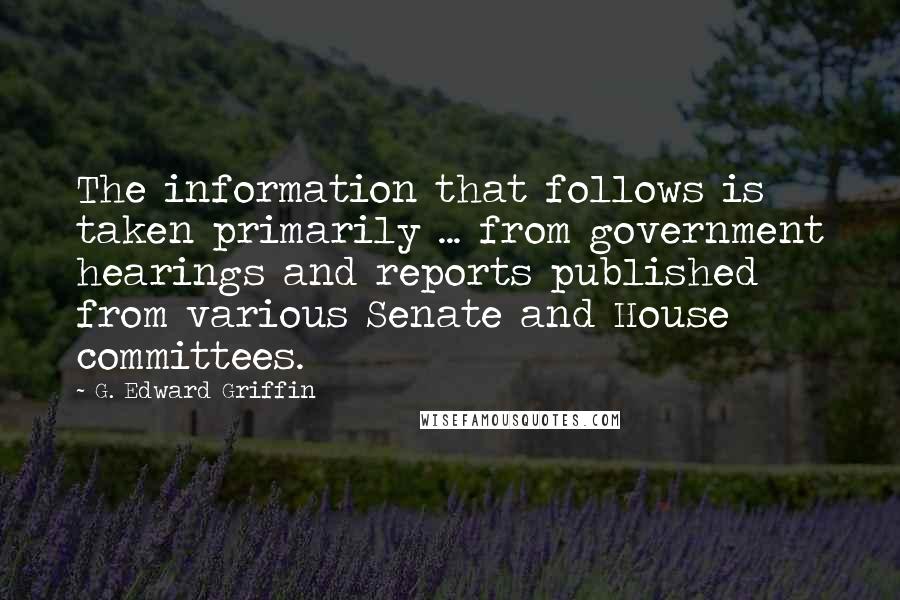 G. Edward Griffin Quotes: The information that follows is taken primarily ... from government hearings and reports published from various Senate and House committees.