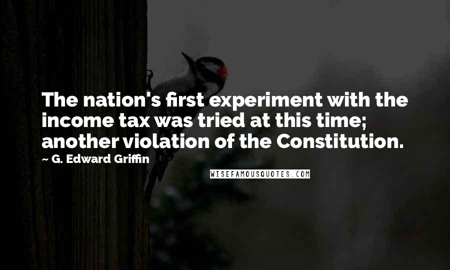 G. Edward Griffin Quotes: The nation's first experiment with the income tax was tried at this time; another violation of the Constitution.