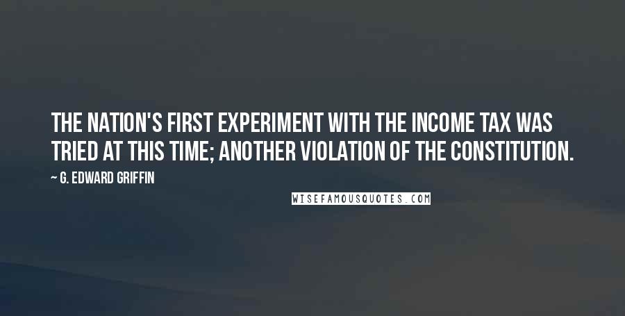 G. Edward Griffin Quotes: The nation's first experiment with the income tax was tried at this time; another violation of the Constitution.