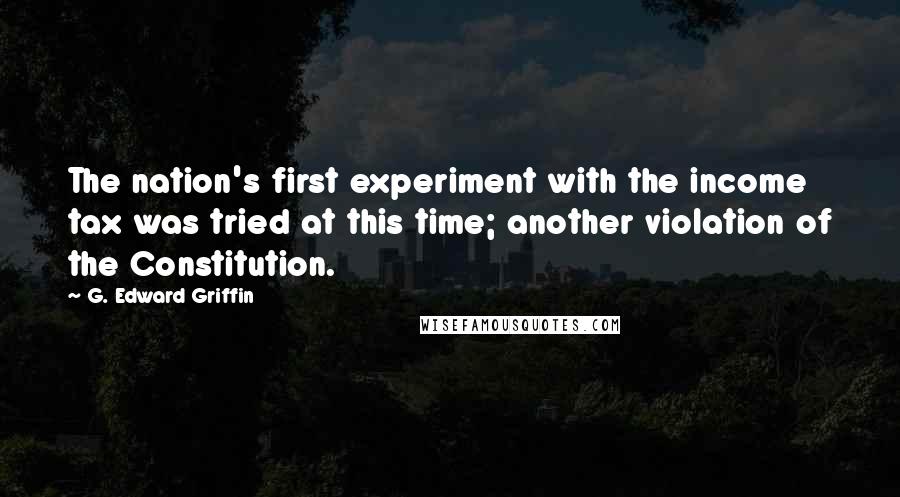 G. Edward Griffin Quotes: The nation's first experiment with the income tax was tried at this time; another violation of the Constitution.